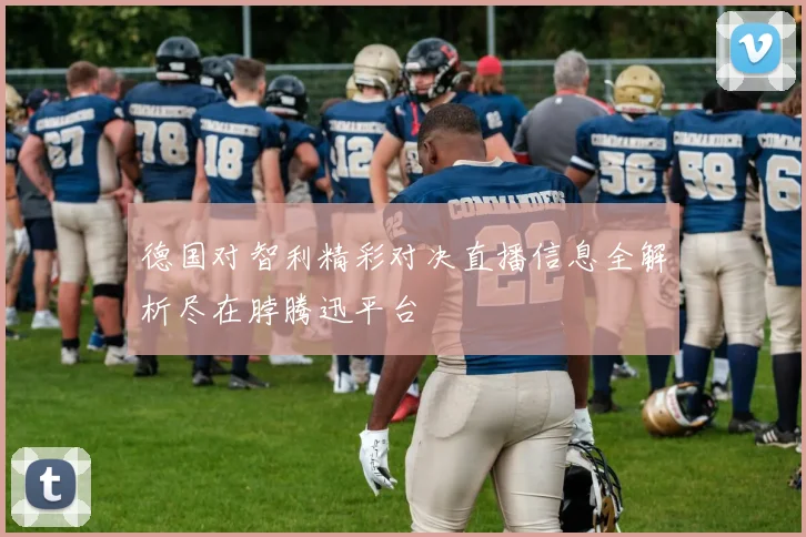 德国对智利精彩对决直播信息全解析尽在脖腾迅平台